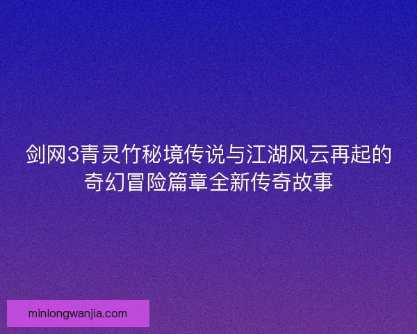 剑网3青灵竹秘境传说与江湖风云再起的奇幻冒险篇章全新传奇故事 剑网3青灵竹秘境传说与江湖风云再起的奇幻冒险篇章全新传奇故事