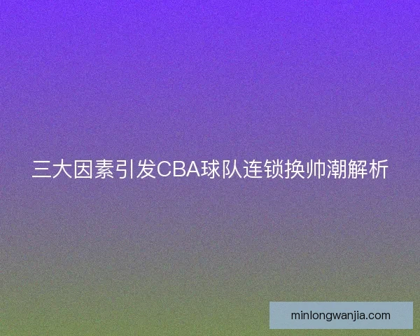三大因素引发CBA球队连锁换帅潮解析 三大因素引发CBA球队连锁换帅潮解析