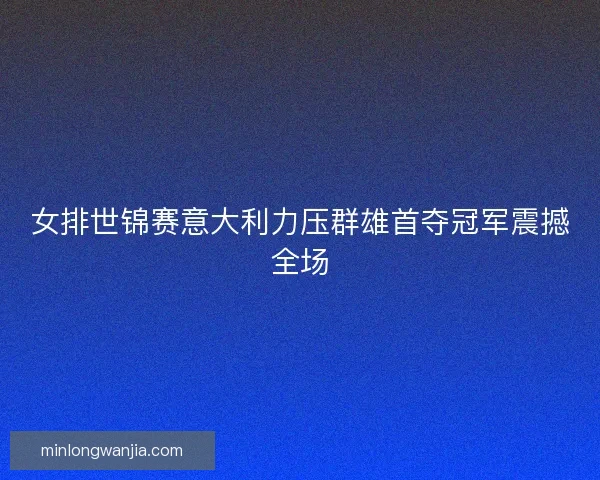 女排世锦赛意大利力压群雄首夺冠军震撼全场 女排世锦赛意大利力压群雄首夺冠军震撼全场