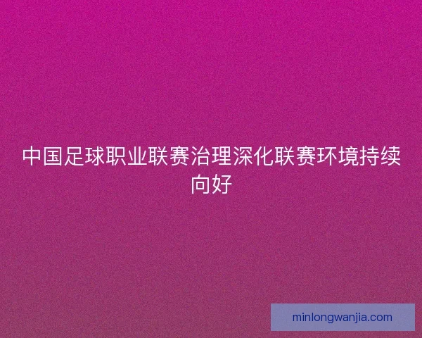 中国足球职业联赛治理深化联赛环境持续向好 中国足球职业联赛治理深化联赛环境持续向好